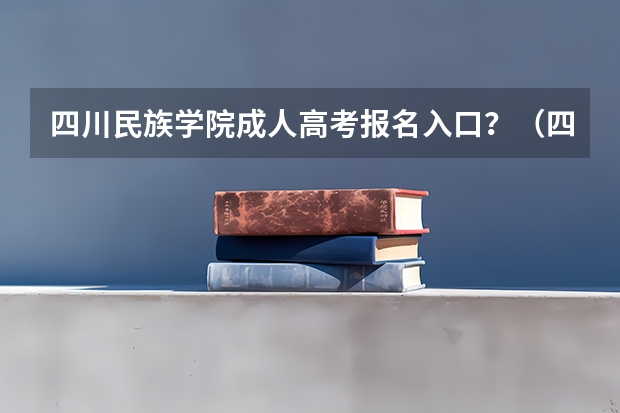四川民族学院成人高考报名入口？（四川甘孜职业学院,四川甘孜职业学院官网）