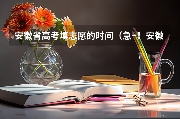 安徽省高考填志愿的时间（急~！安徽高考模拟填志愿的事！谢谢）
