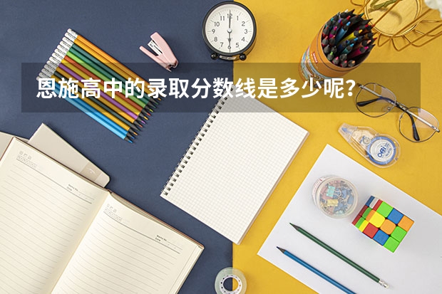 恩施高中的录取分数线是多少呢？