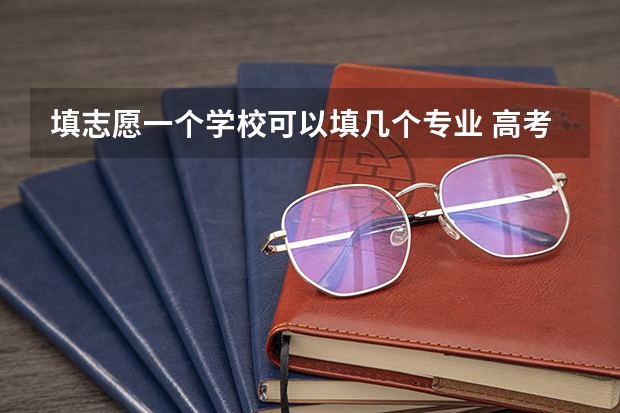 填志愿一个学校可以填几个专业 高考专业可以填几个