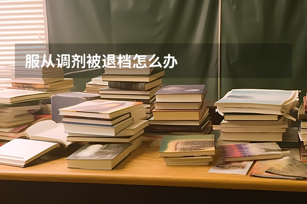 服从调剂被退档怎么办