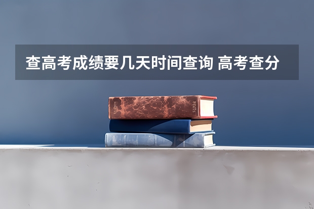 查高考成绩要几天时间查询 高考查分是从几点到几点