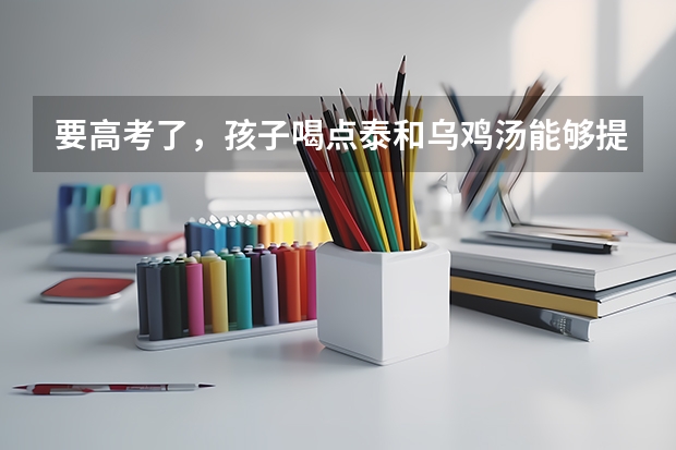 要高考了，孩子喝点泰和乌鸡汤能够提高记忆力吗？