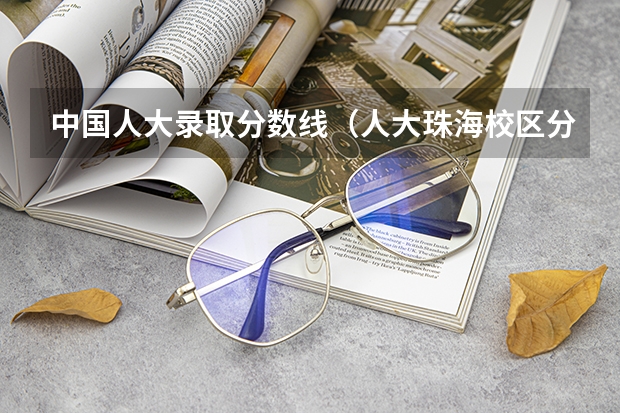 中国人大录取分数线（人大珠海校区分数线）