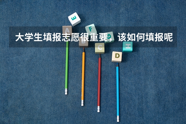 大学生填报志愿很重要，该如何填报呢？