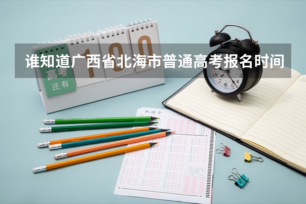 谁知道广西省北海市普通高考报名时间？ 西北师大附属中学广西北海分校高考成绩