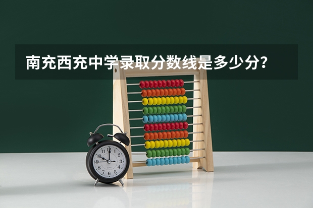 南充西充中学录取分数线是多少分？