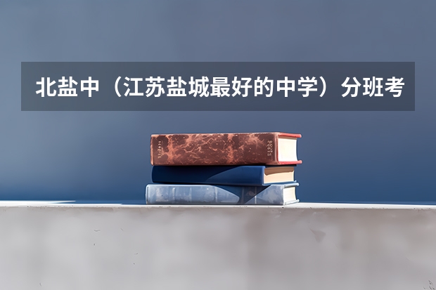 北盐中（江苏盐城最好的中学）分班考试什么程度，最后是本地人回答