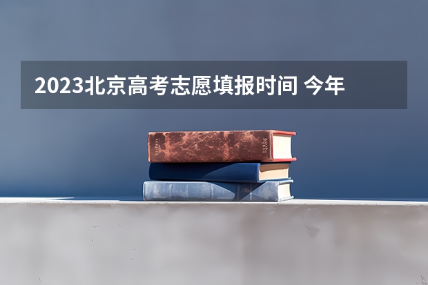 2023北京高考志愿填报时间 今年全国各省的高考志愿填报时间是几号？