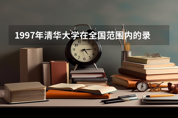 1997年清华大学在全国范围内的录取分数线情况如何？