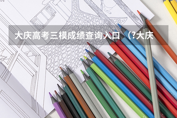 大庆高考三模成绩查询入口 (?大庆三模) 导热性能良好的气缸和活塞将一定质量的理想气体密封在气缸内(活塞与汽缸壁之间无摩擦
