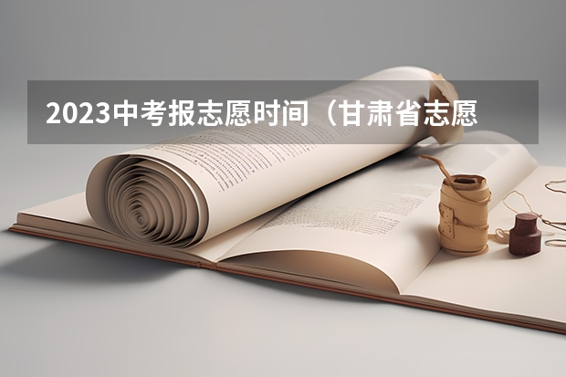 2023中考报志愿时间（甘肃省志愿填报时间）