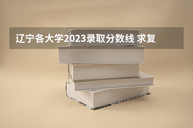 辽宁各大学2023录取分数线 求复旦大学各科系在辽宁历年高考分数线