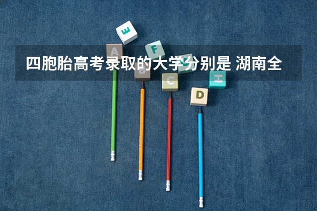 四胞胎高考录取的大学分别是 湖南全男四胞胎高考成绩揭晓具体是啥情况