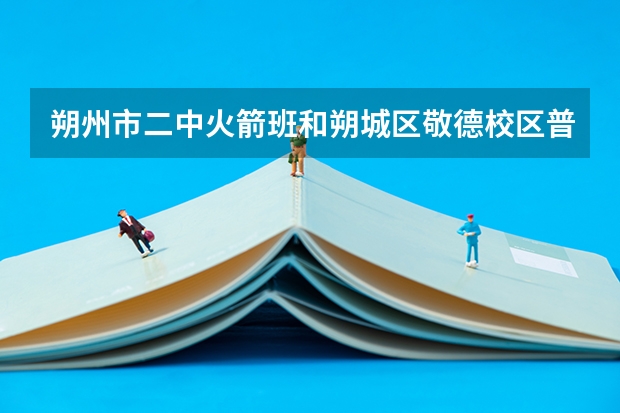 朔州市二中火箭班和朔城区敬德校区普通班一样吗