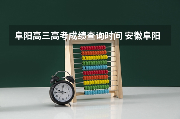 阜阳高三高考成绩查询时间 安徽阜阳高考分数线公布时间