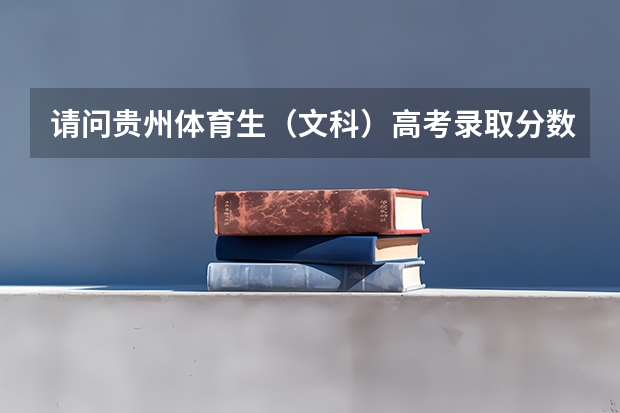 请问贵州体育生（文科）高考录取分数线（文化成绩）和（体育成绩）？ 高考查成绩时间