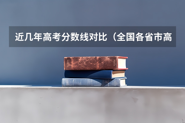 近几年高考分数线对比（全国各省市高考录取分数线汇总）