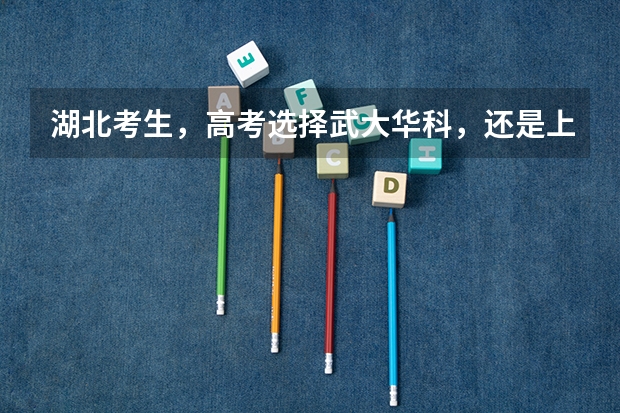 湖北考生，高考选择武大华科，还是上海北京的大学？ 湖北一本理科录取人数及录取率招生计划规定