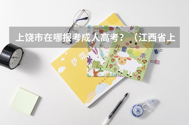上饶市在哪报考成人高考？（江西省上饶中学高考成绩）