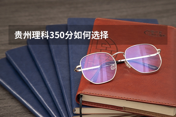 贵州理科350分如何选择