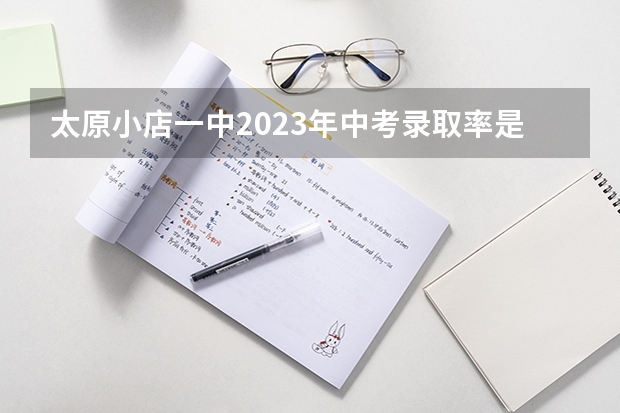 太原小店一中2023年中考录取率是多少？