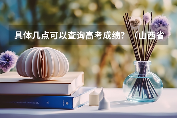 具体几点可以查询高考成绩？（山西省高考查分时间）
