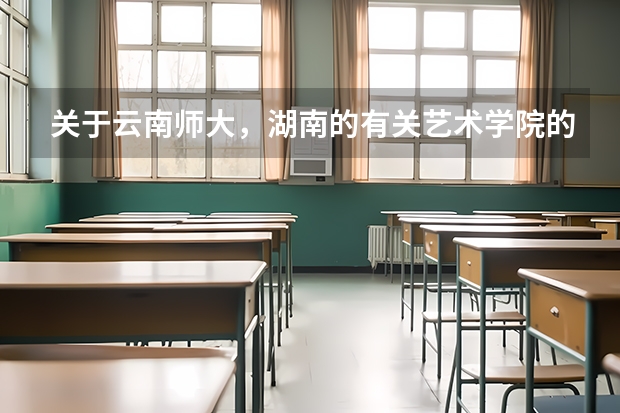 关于云南师大，湖南的有关艺术学院的信息。 湖师大2023录取分数线