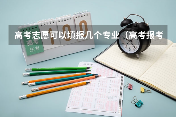 高考志愿可以填报几个专业（高考报考可以报几个志愿和专业）