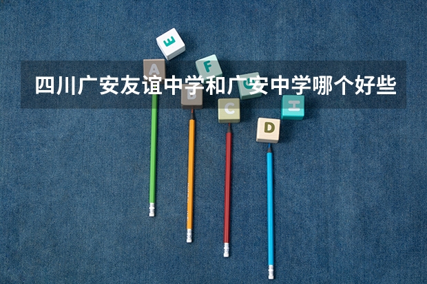 四川广安友谊中学和广安中学哪个好些？