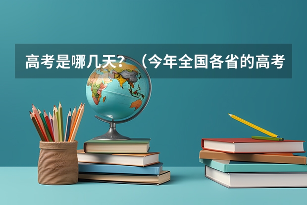 高考是哪几天？（今年全国各省的高考志愿填报时间是几号？）