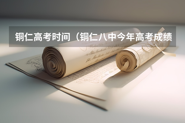 铜仁高考时间（铜仁八中今年高考成绩）