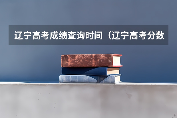 辽宁高考成绩查询时间（辽宁高考分数线查询时间）