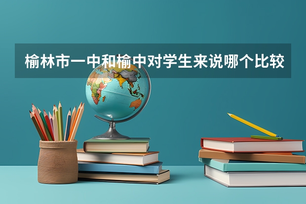 榆林市一中和榆中对学生来说哪个比较轻松?就是可以让学生没有压力地学习?