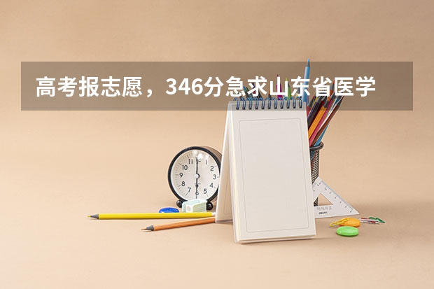 高考报志愿,346分急求山东省医学类的专科学校(山东报志愿问题,专业人士进)