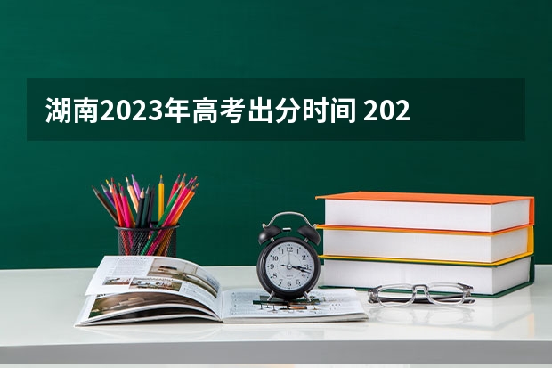 湖南2023年高考出分时间 2023湖南省高考分数线公布时间