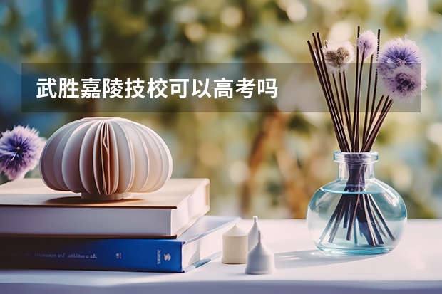 武胜嘉陵技校可以高考吗