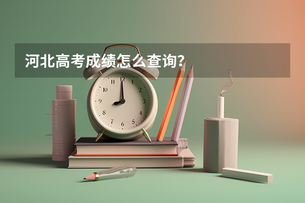 河北高考成绩怎么查询？