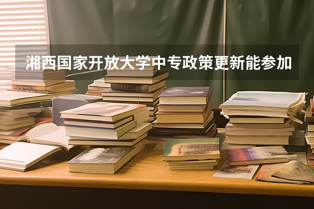 湘西国家开放大学中专政策更新能参加高考报考吗