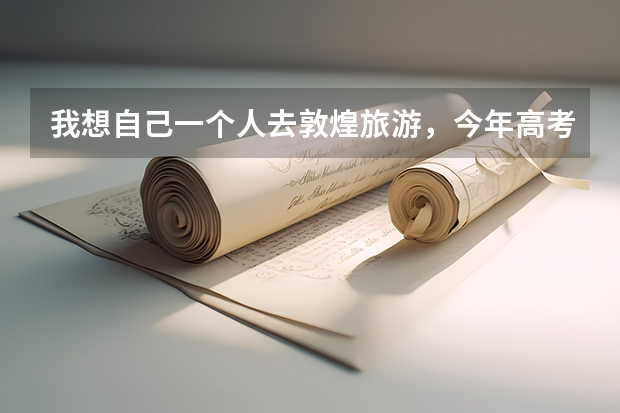 我想自己一个人去敦煌旅游，今年高考完，大家有没有什么好的旅游路线和建议。