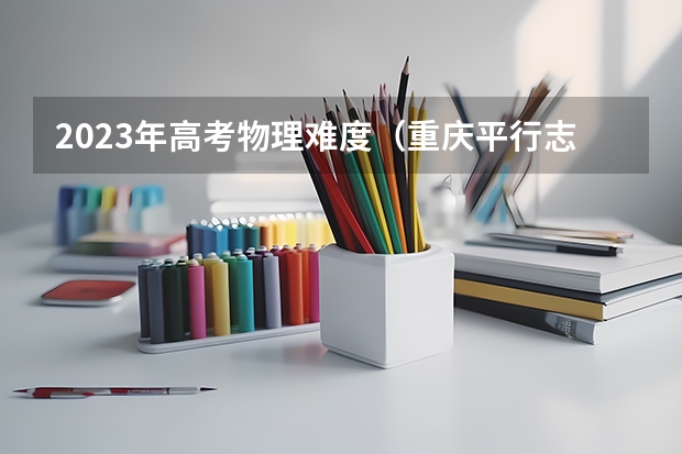 2023年高考物理难度（重庆平行志愿录取规则）