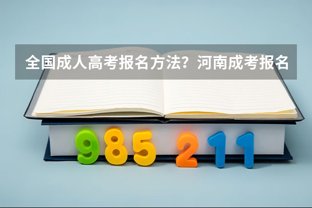 全国成人高考报名方法?河南成考报名入口官网?(中考准考证号查询中考准考证号查询入口官网(中考准考证号查询入口))