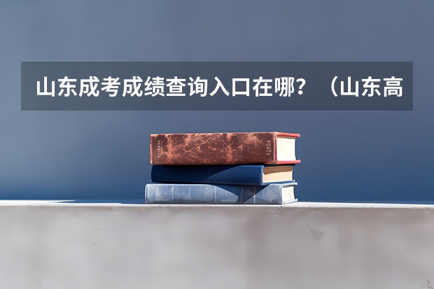 山东成考成绩查询入口在哪？（山东高考成绩哪儿可以查询？）