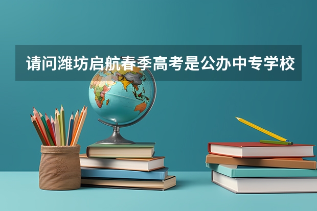 请问潍坊启航春季高考是公办中专学校吗？服装设计类咋样，升学率高吗