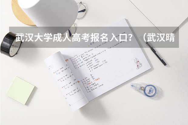 武汉大学成人高考报名入口？（武汉晴川学院成人高考报名入口？）