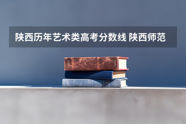 陕西历年艺术类高考分数线 陕西师范大学艺术类录取分数线