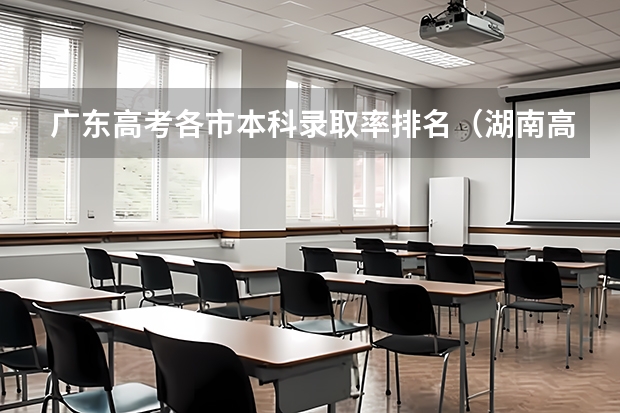广东高考各市本科录取率排名（湖南高考本科率）