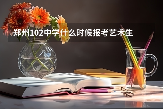 郑州102中学什么时候报考艺术生