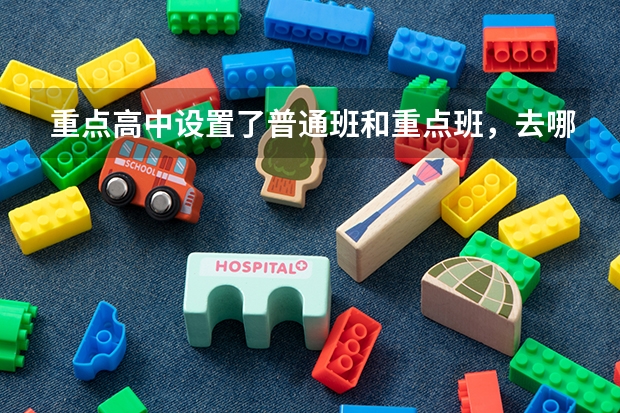 重点高中设置了普通班和重点班，去哪个班级更好呢？