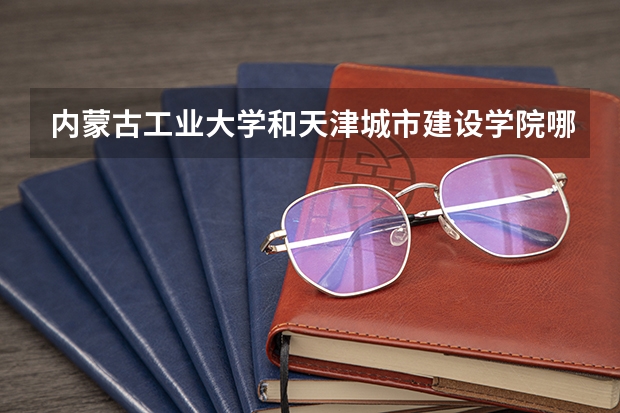 内蒙古工业大学和天津城市建设学院哪个好？